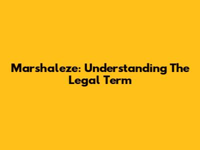 Marshaleze: Understanding The Legal Term