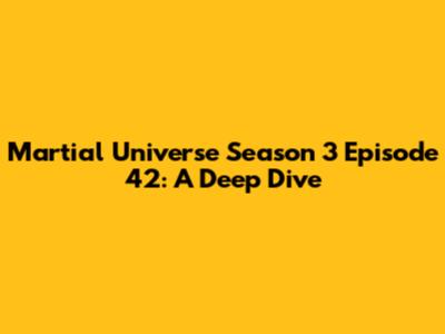 Martial Universe Season 3 Episode 42: A Deep Dive