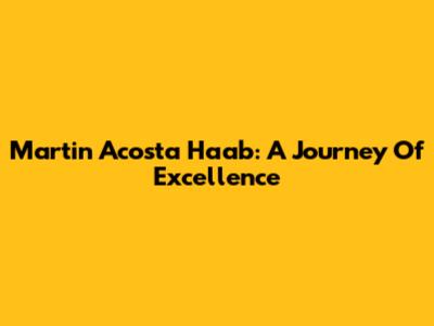Martin Acosta Haab: A Journey Of Excellence