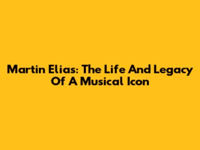 Martin Elias: The Life And Legacy Of A Musical Icon