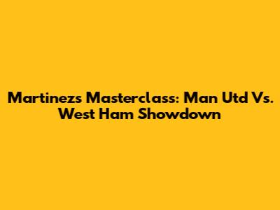 Martinez's Masterclass: Man Utd Vs. West Ham Showdown