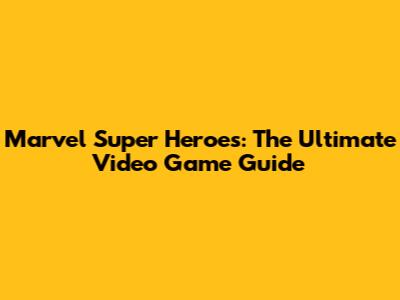 Marvel Super Heroes: The Ultimate Video Game Guide