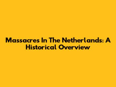 Massacres In The Netherlands: A Historical Overview