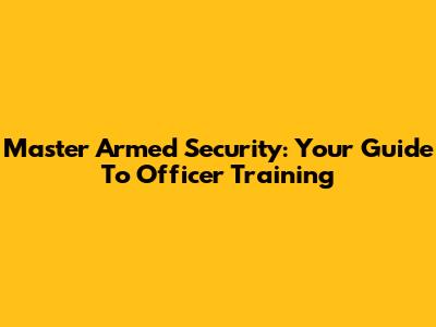 Master Armed Security: Your Guide To Officer Training