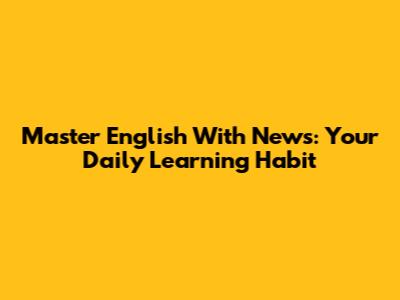 Master English With News: Your Daily Learning Habit