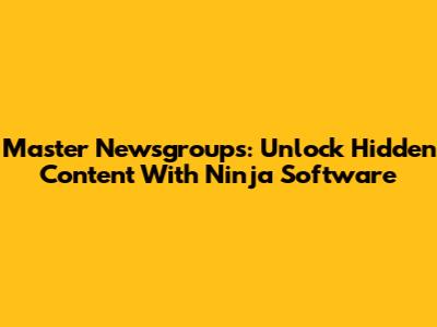 Master Newsgroups: Unlock Hidden Content With Ninja Software