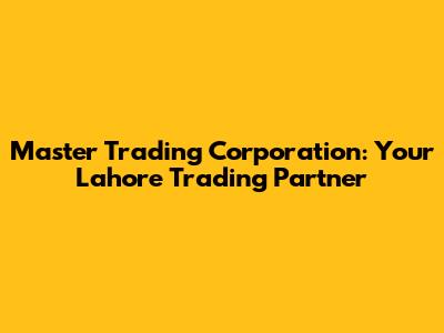 Master Trading Corporation: Your Lahore Trading Partner
