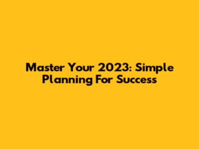 Master Your 2023: Simple Planning For Success