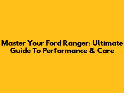Master Your Ford Ranger: Ultimate Guide To Performance & Care