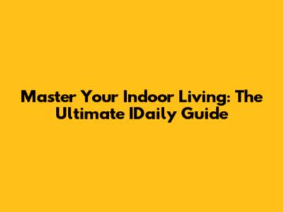 Master Your Indoor Living: The Ultimate IDaily Guide