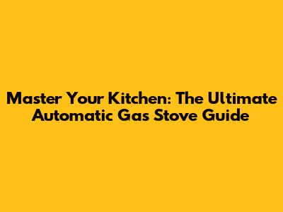 Master Your Kitchen: The Ultimate Automatic Gas Stove Guide