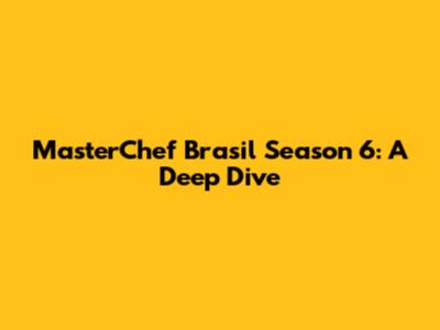 MasterChef Brasil Season 6: A Deep Dive