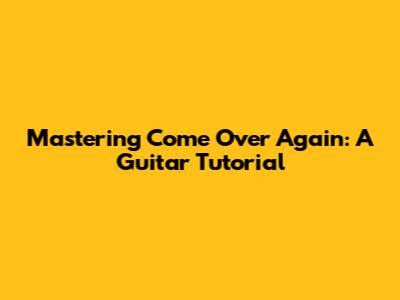 Mastering 'Come Over Again': A Guitar Tutorial