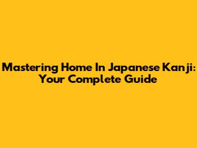 Mastering 'Home' In Japanese Kanji: Your Complete Guide