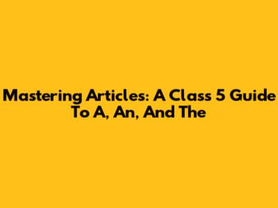 Mastering Articles: A Class 5 Guide To A, An, And The