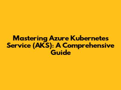 Mastering Azure Kubernetes Service (AKS): A Comprehensive Guide