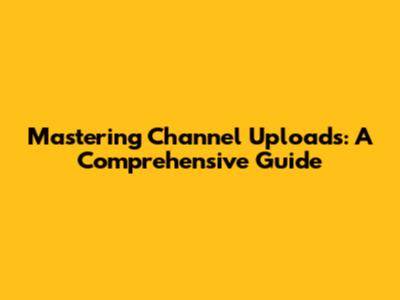 Mastering Channel Uploads: A Comprehensive Guide