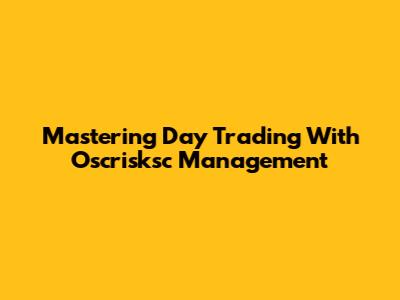 Mastering Day Trading With Oscrisksc Management
