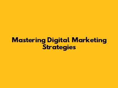 Mastering Digital Marketing Strategies