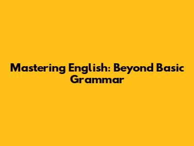 Mastering English: Beyond Basic Grammar