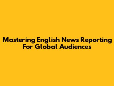 Mastering English News Reporting For Global Audiences