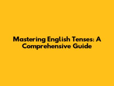 Mastering English Tenses: A Comprehensive Guide