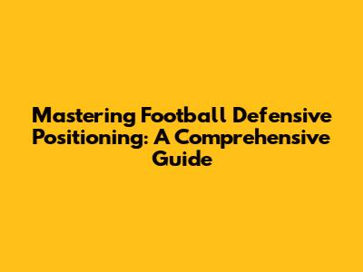 Mastering Football Defensive Positioning: A Comprehensive Guide