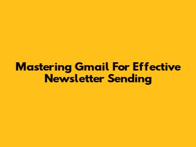 Mastering Gmail For Effective Newsletter Sending