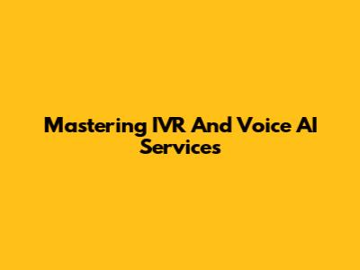 Mastering IVR And Voice AI Services