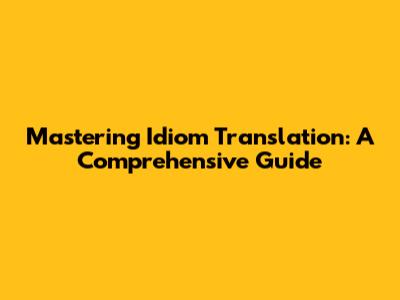 Mastering Idiom Translation: A Comprehensive Guide