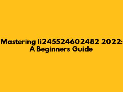 Mastering Ii245524602482 2022: A Beginner's Guide