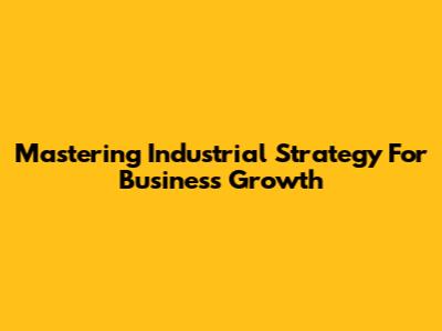 Mastering Industrial Strategy For Business Growth