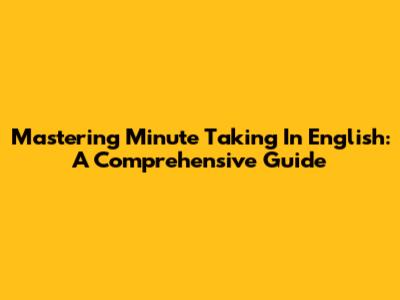 Mastering Minute Taking In English: A Comprehensive Guide