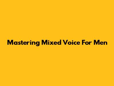 Mastering Mixed Voice For Men