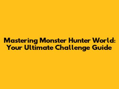 Mastering Monster Hunter World: Your Ultimate Challenge Guide