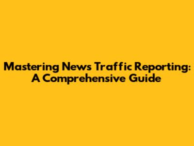 Mastering News Traffic Reporting: A Comprehensive Guide