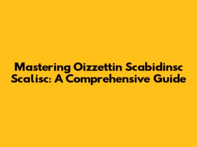 Mastering Oizzettin Scabidinsc Scalisc: A Comprehensive Guide