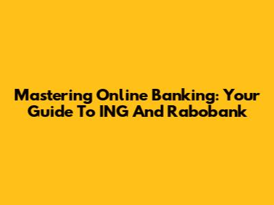 Mastering Online Banking: Your Guide To ING And Rabobank