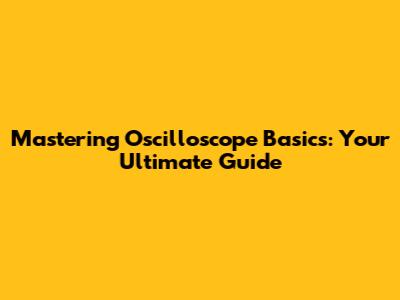 Mastering Oscilloscope Basics: Your Ultimate Guide