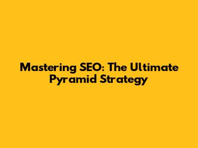 Mastering SEO: The Ultimate Pyramid Strategy