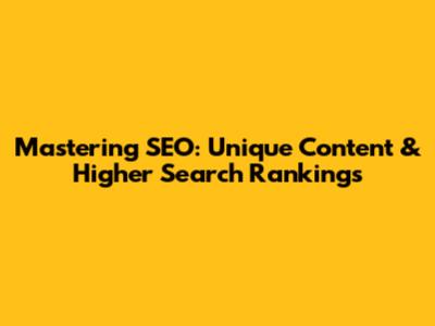 Mastering SEO: Unique Content & Higher Search Rankings