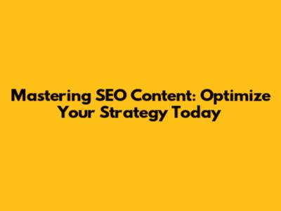 Mastering SEO Content: Optimize Your Strategy Today