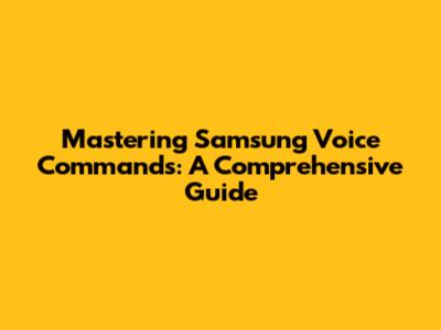 Mastering Samsung Voice Commands: A Comprehensive Guide