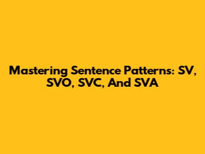 Mastering Sentence Patterns: SV, SVO, SVC, And SVA