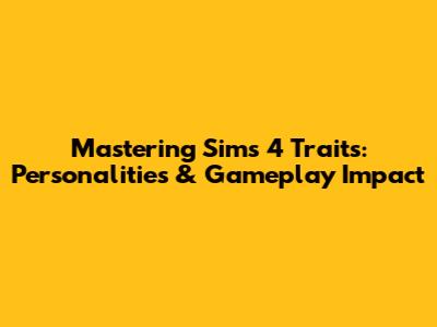 Mastering Sims 4 Traits: Personalities & Gameplay Impact