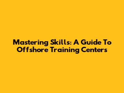 Mastering Skills: A Guide To Offshore Training Centers