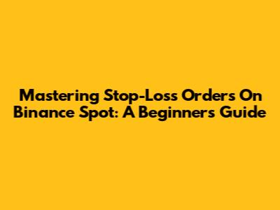 Mastering Stop-Loss Orders On Binance Spot: A Beginner's Guide