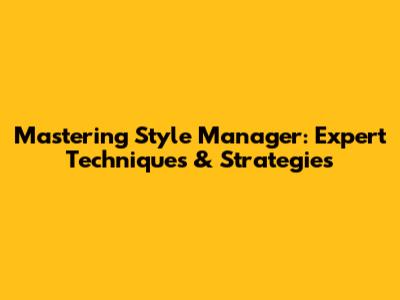 Mastering Style Manager: Expert Techniques & Strategies