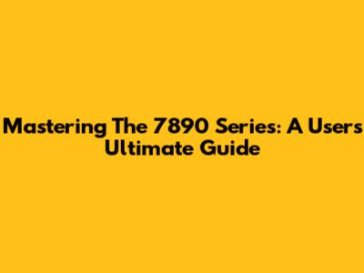 Mastering The 7890 Series: A User's Ultimate Guide