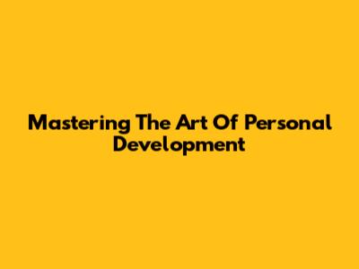 Mastering The Art Of Personal Development